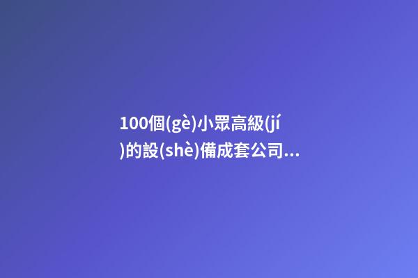 100個(gè)小眾高級(jí)的設(shè)備成套公司名字 哪些涵義適宜